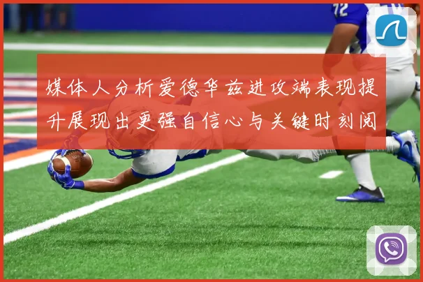 媒体人分析爱德华兹进攻端表现提升展现出更强自信心与关键时刻阅读能力