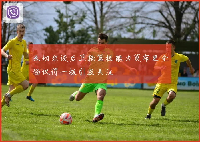 米切尔谈后卫抢篮板能力莫布里全场仅得一板引发关注