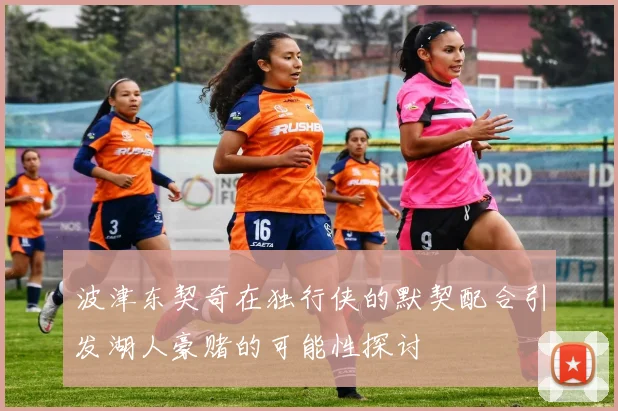 波津东契奇在独行侠的默契配合引发湖人豪赌的可能性探讨