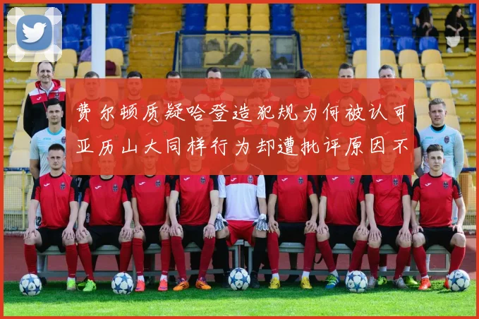 费尔顿质疑哈登造犯规为何被认可亚历山大同样行为却遭批评原因不明