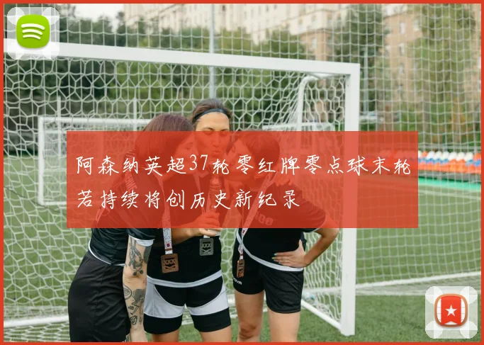 阿森纳英超37轮零红牌零点球末轮若持续将创历史新纪录