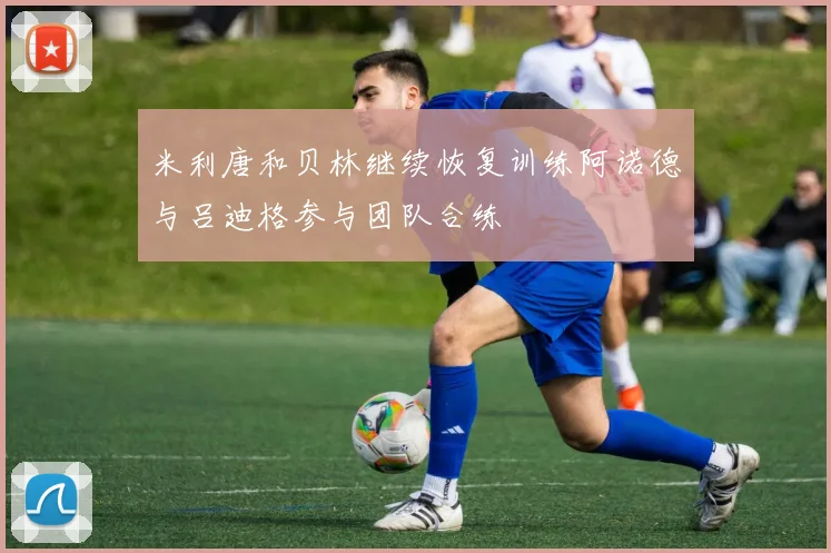 米利唐和贝林继续恢复训练阿诺德与吕迪格参与团队合练