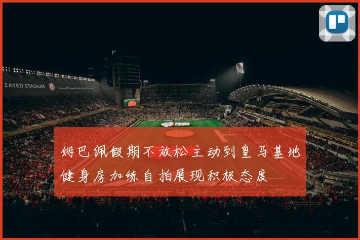 姆巴佩假期不放松主动到皇马基地健身房加练自拍展现积极态度