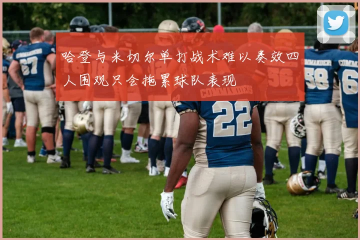 哈登与米切尔单打战术难以奏效四人围观只会拖累球队表现