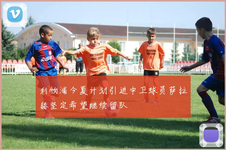 利物浦今夏计划引进中卫球员萨拉赫坚定希望继续留队