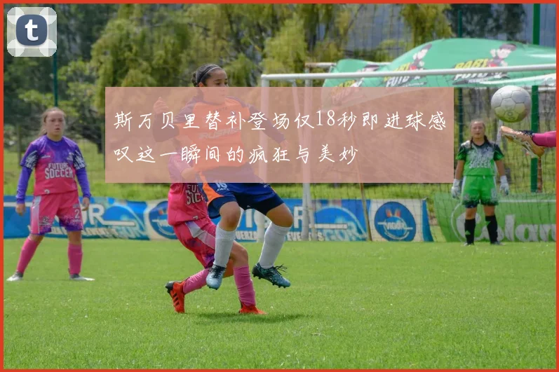 斯万贝里替补登场仅18秒即进球感叹这一瞬间的疯狂与美妙