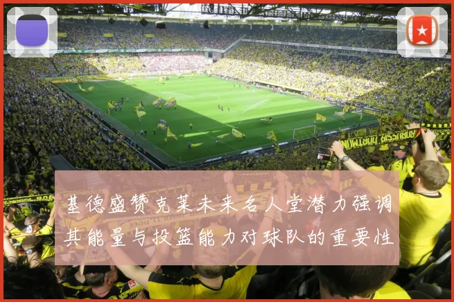 基德盛赞克莱未来名人堂潜力强调其能量与投篮能力对球队的重要性