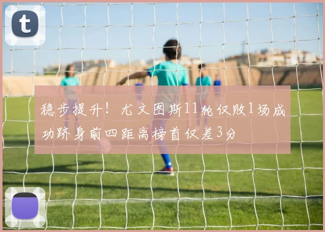 稳步提升！尤文图斯11轮仅败1场成功跻身前四距离榜首仅差3分