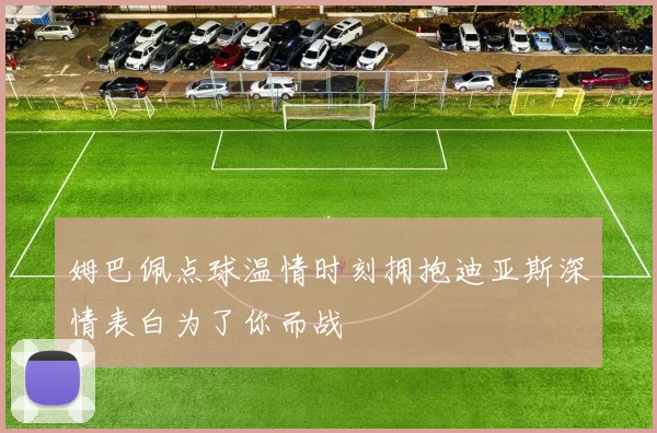姆巴佩点球温情时刻拥抱迪亚斯深情表白为了你而战
