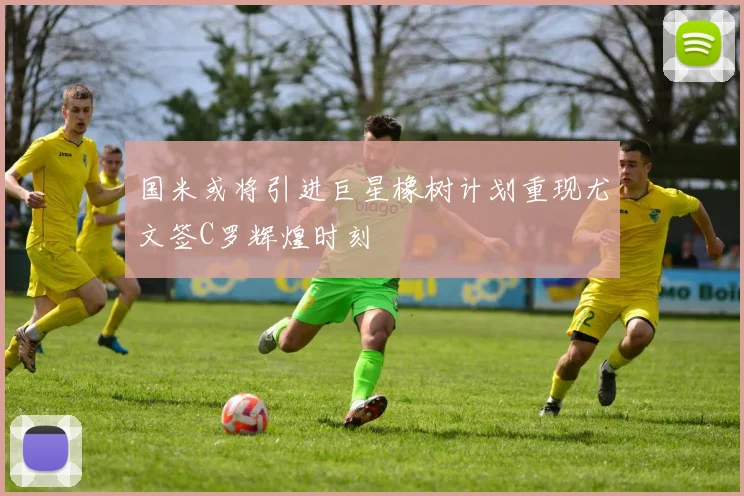 国米或将引进巨星橡树计划重现尤文签C罗辉煌时刻