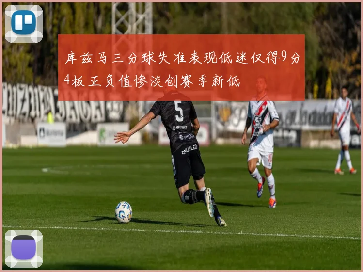 库兹马三分球失准表现低迷仅得9分4板正负值惨淡创赛季新低