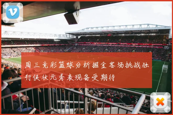 周三竞彩篮球分析掘金客场挑战独行侠状元秀表现备受期待