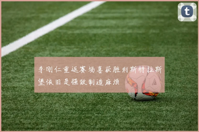 李刚仁重返赛场喜获胜利斯特拉斯堡依旧是强敌制造麻烦