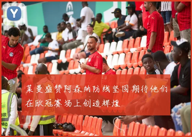 莱曼盛赞阿森纳防线坚固期待他们在欧冠赛场上创造辉煌