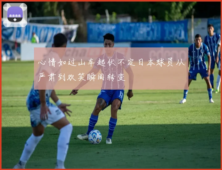 心情如过山车起伏不定日本球员从严肃到欢笑瞬间转变
