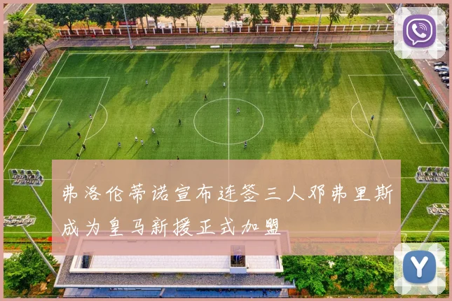 弗洛伦蒂诺宣布连签三人邓弗里斯成为皇马新援正式加盟