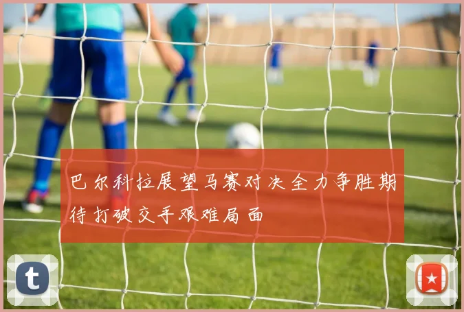 巴尔科拉展望马赛对决全力争胜期待打破交手艰难局面